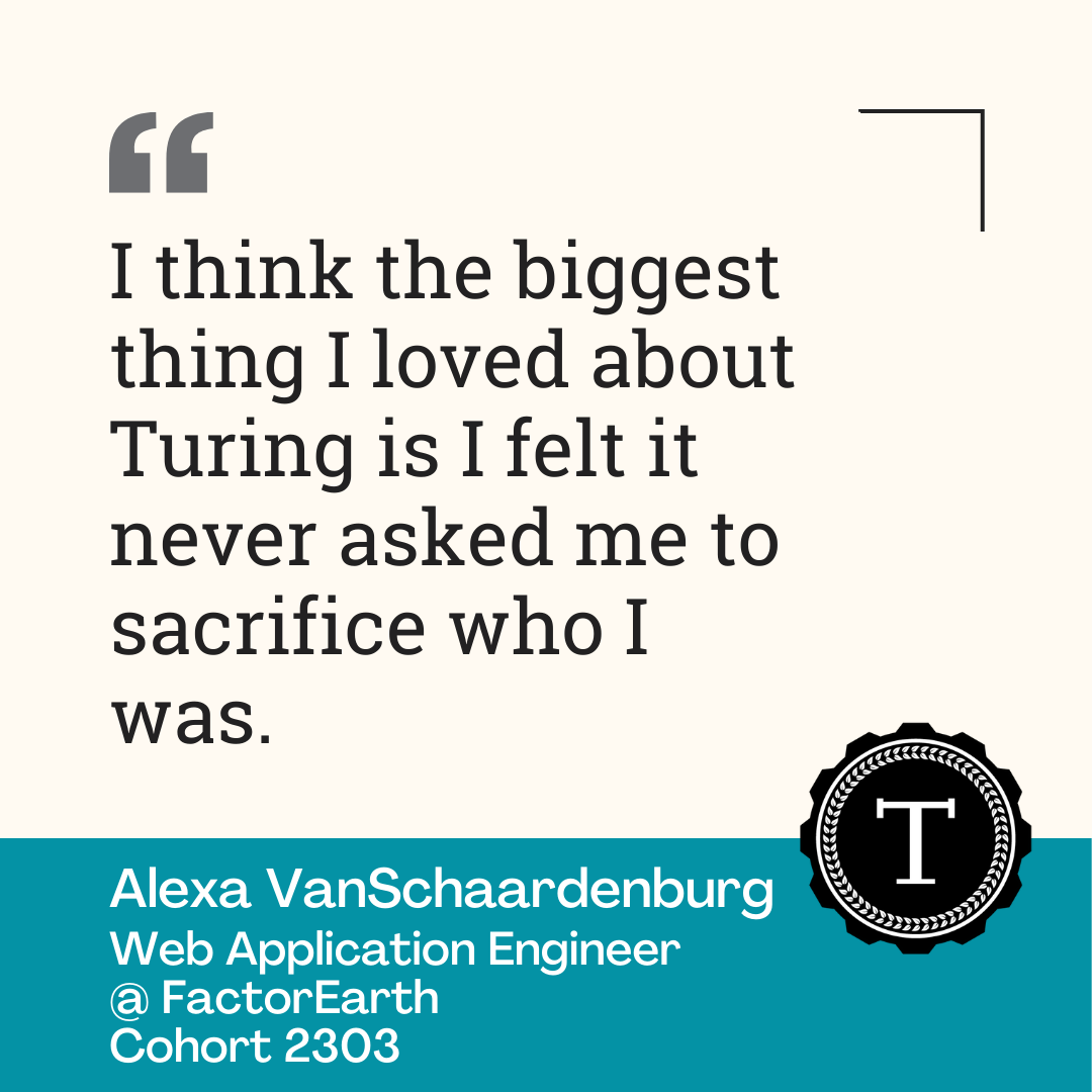 Quote from alumni Alexa VanSchaardenburg, "I think the biggest thing I love about Turing is it never asked me to sacrifice who I was."